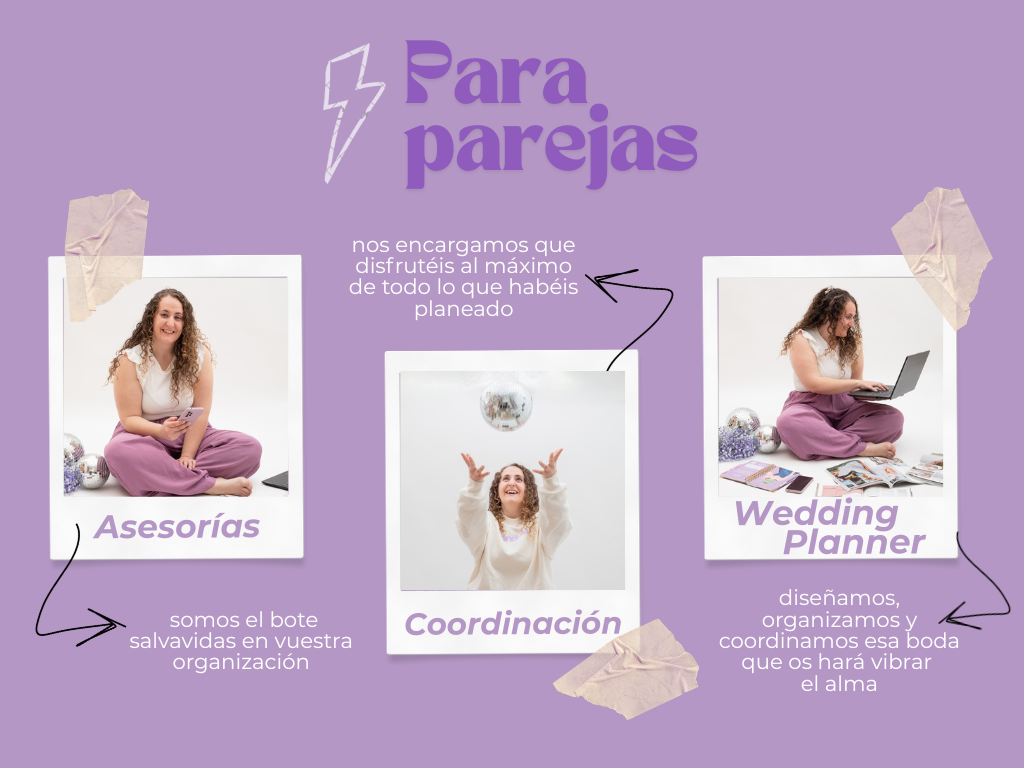Para parejas: tenemos las asesorías, para ayudar a los novios a organizar su boda. Coordinación del día B, para gestionar solo el día de la boda. Wedding Planner para organizar la boda de los novios.